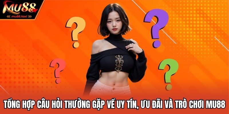 Tổng hợp câu hỏi thường gặp về uy tín, ưu đãi và trò chơi MU88