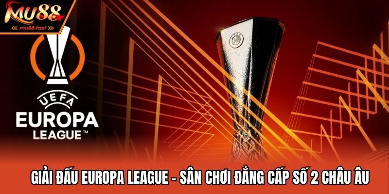 Giải Đấu Europa League - Sân Chơi Đẳng Cấp Số 2 Châu Âu