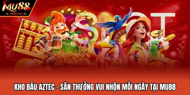 Kho Báu Aztec - Săn Thưởng Vui Nhộn Mỗi Ngày Tại MU88
