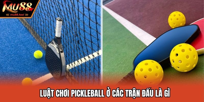 Luật chơi pickleball ở các trận đấu là gì